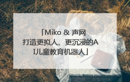 Miko & 声网 打造更拟人、更沉浸的AI儿童教育机器人