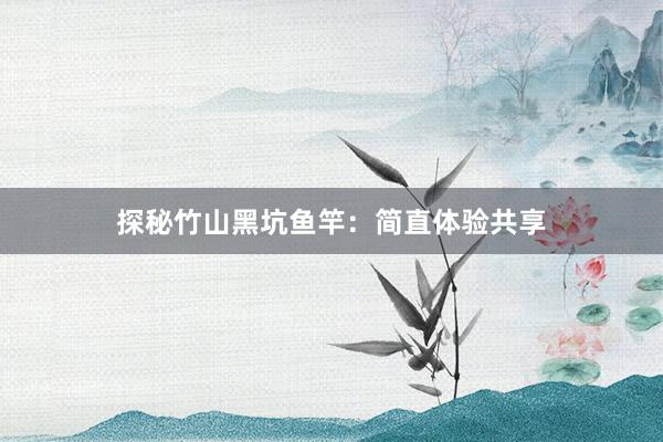 探秘竹山黑坑鱼竿：简直体验共享