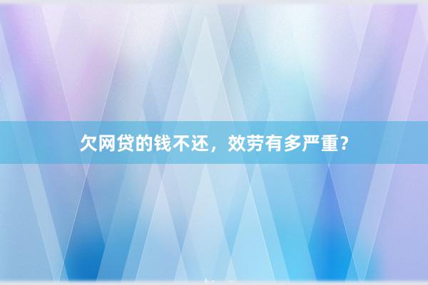 欠网贷的钱不还，效劳有多严重？